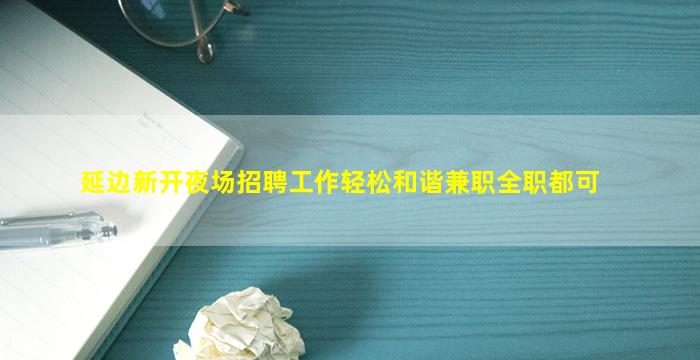 延边新开夜场招聘工作轻松和谐兼职全职都可
